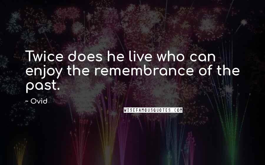 Ovid Quotes: Twice does he live who can enjoy the remembrance of the past.