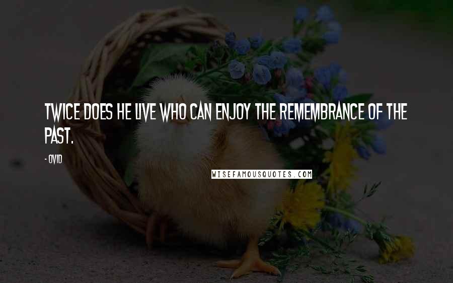 Ovid Quotes: Twice does he live who can enjoy the remembrance of the past.