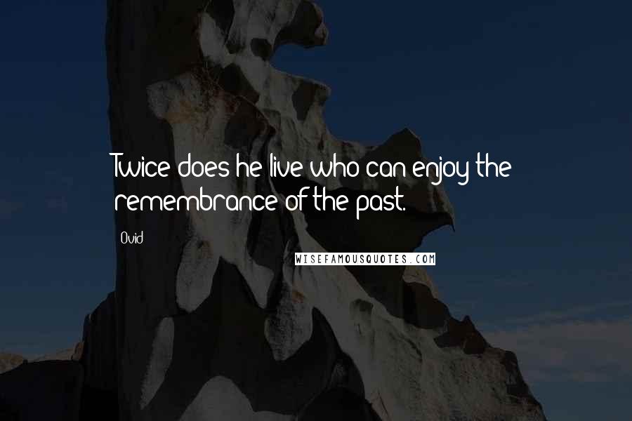 Ovid Quotes: Twice does he live who can enjoy the remembrance of the past.