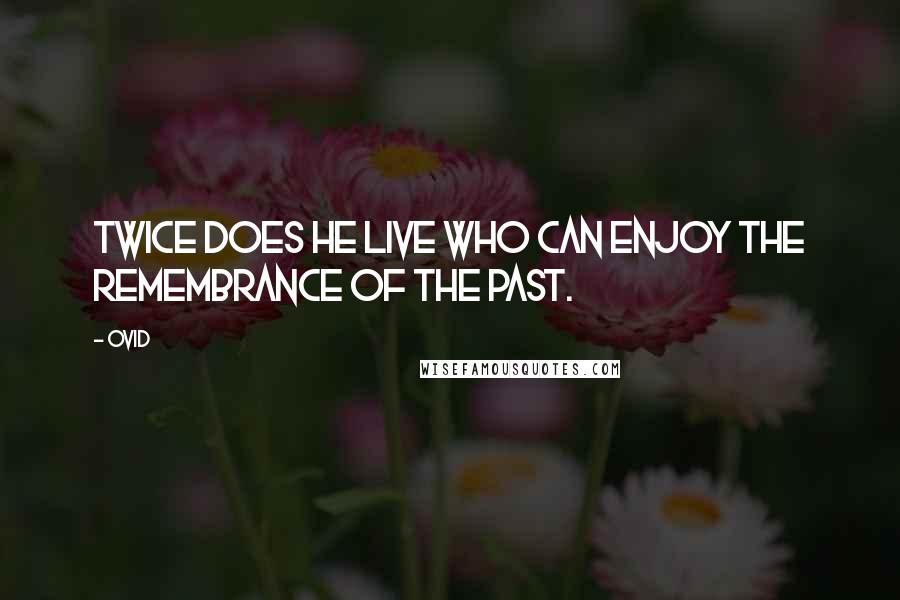 Ovid Quotes: Twice does he live who can enjoy the remembrance of the past.