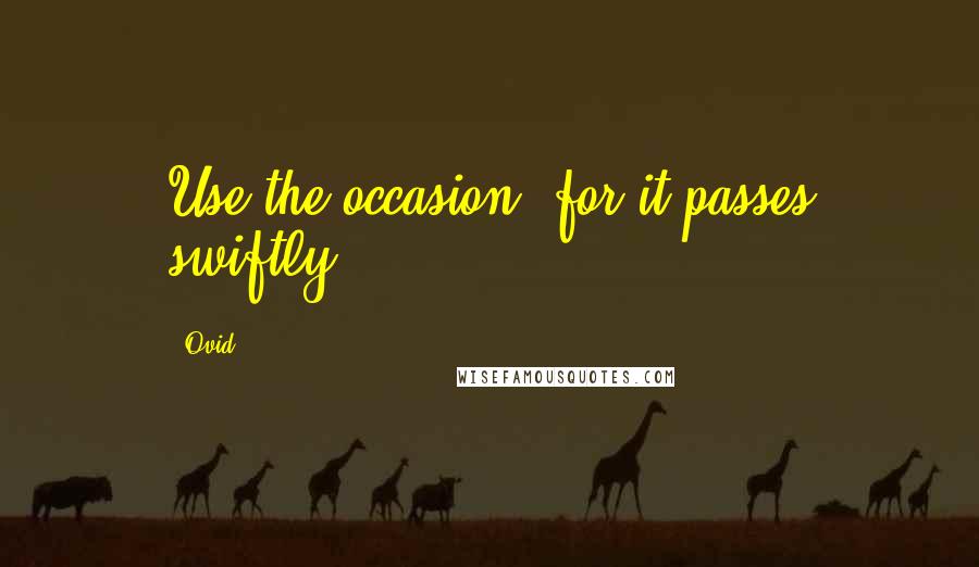 Ovid Quotes: Use the occasion, for it passes swiftly.