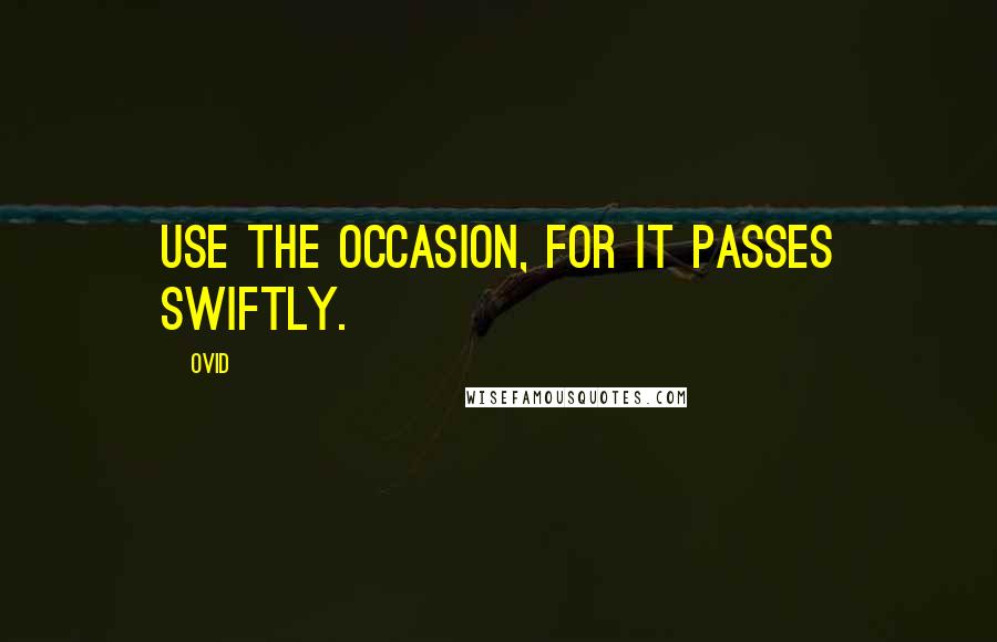 Ovid Quotes: Use the occasion, for it passes swiftly.