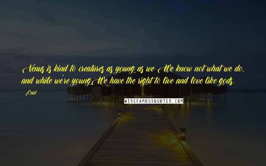 Ovid Quotes: Venus is kind to creatures as young as we;We know not what we do, and while we're youngWe have the right to live and love like gods.
