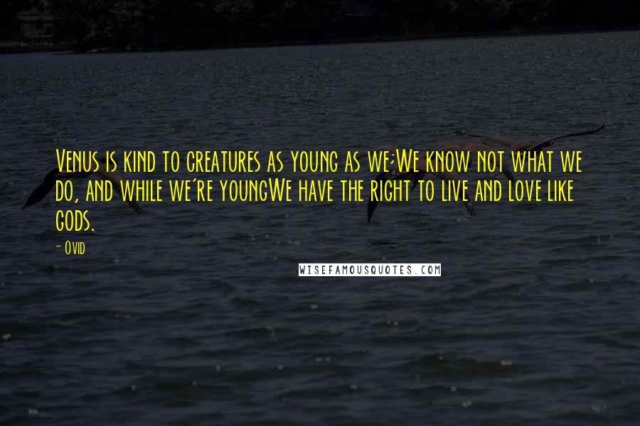 Ovid Quotes: Venus is kind to creatures as young as we;We know not what we do, and while we're youngWe have the right to live and love like gods.