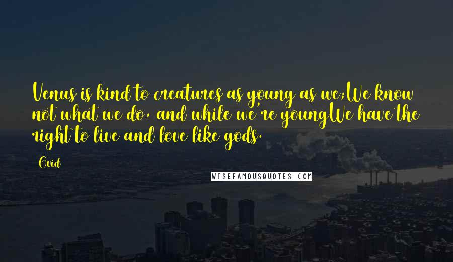 Ovid Quotes: Venus is kind to creatures as young as we;We know not what we do, and while we're youngWe have the right to live and love like gods.