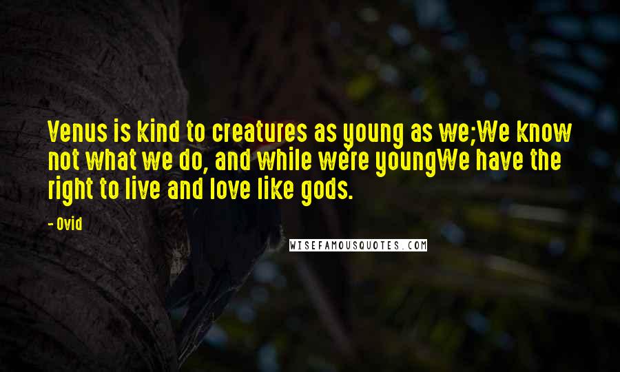 Ovid Quotes: Venus is kind to creatures as young as we;We know not what we do, and while we're youngWe have the right to live and love like gods.