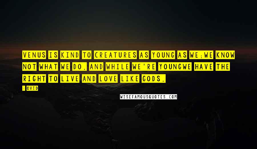 Ovid Quotes: Venus is kind to creatures as young as we;We know not what we do, and while we're youngWe have the right to live and love like gods.