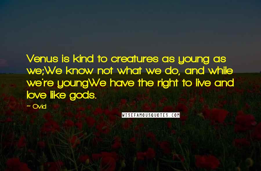 Ovid Quotes: Venus is kind to creatures as young as we;We know not what we do, and while we're youngWe have the right to live and love like gods.