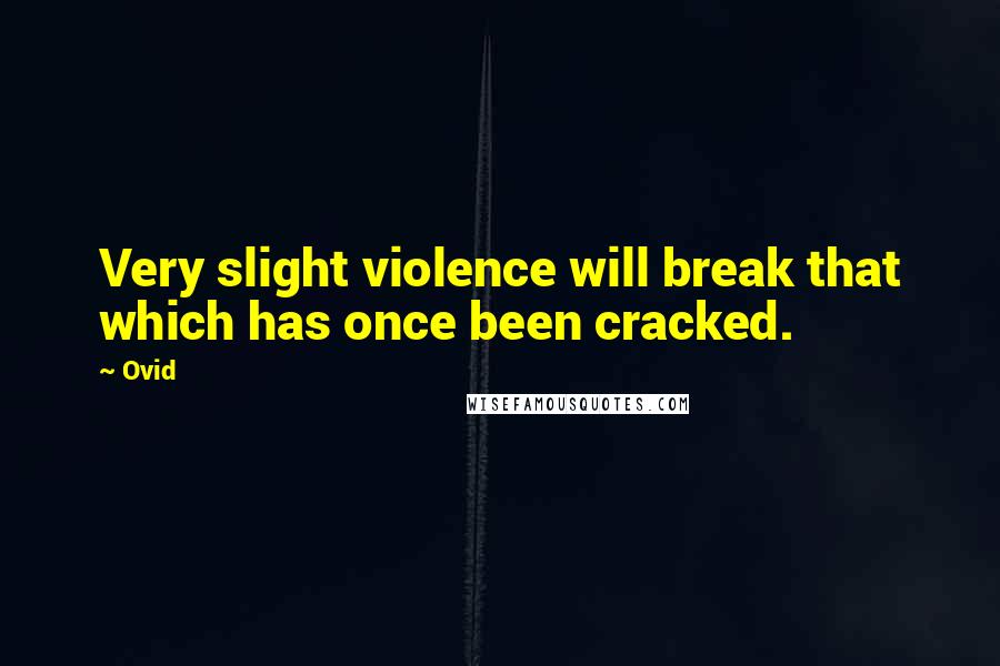 Ovid Quotes: Very slight violence will break that which has once been cracked.