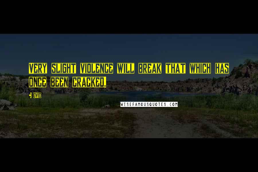 Ovid Quotes: Very slight violence will break that which has once been cracked.