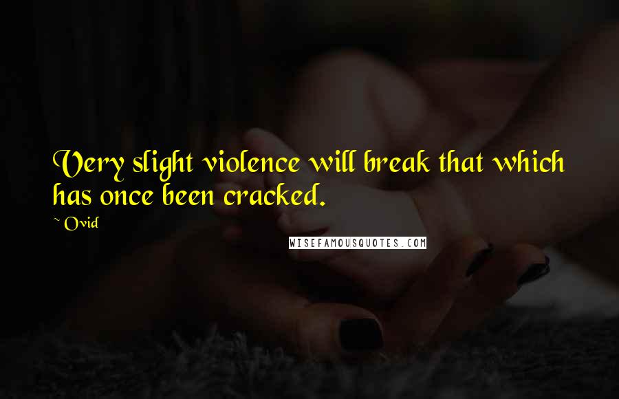 Ovid Quotes: Very slight violence will break that which has once been cracked.