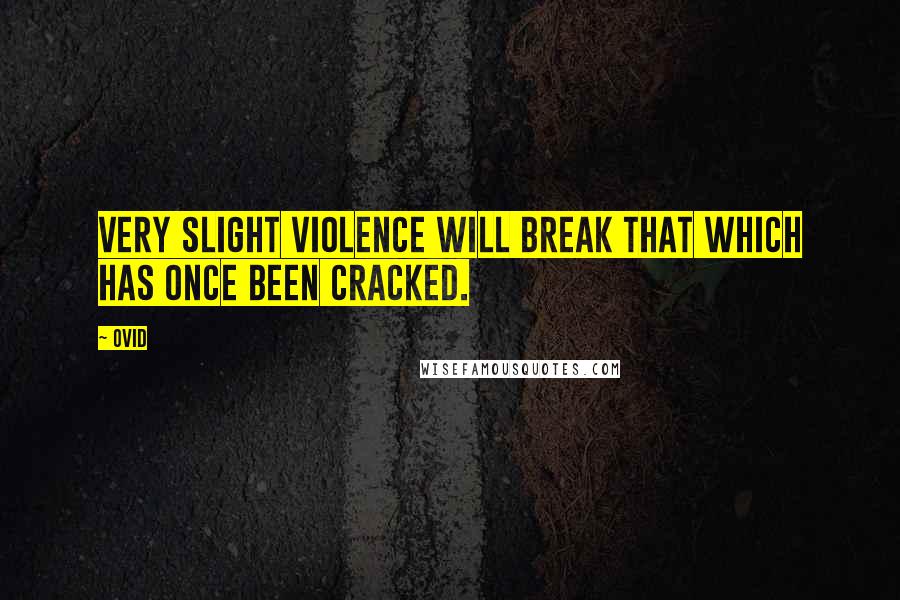 Ovid Quotes: Very slight violence will break that which has once been cracked.