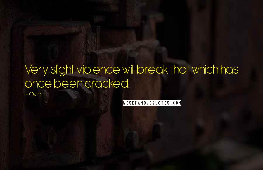 Ovid Quotes: Very slight violence will break that which has once been cracked.