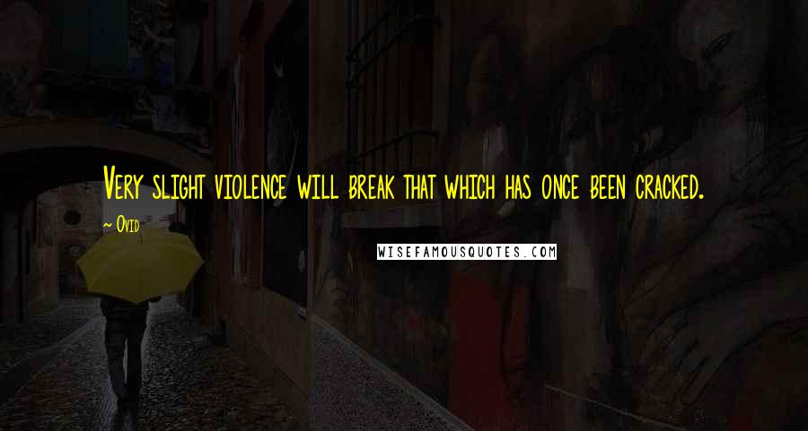 Ovid Quotes: Very slight violence will break that which has once been cracked.