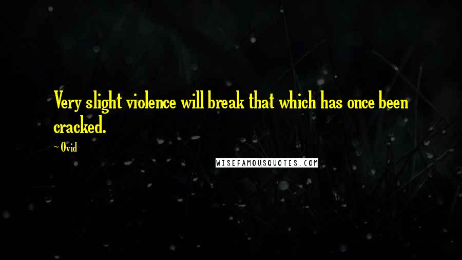 Ovid Quotes: Very slight violence will break that which has once been cracked.