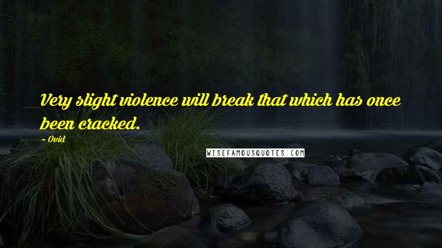 Ovid Quotes: Very slight violence will break that which has once been cracked.