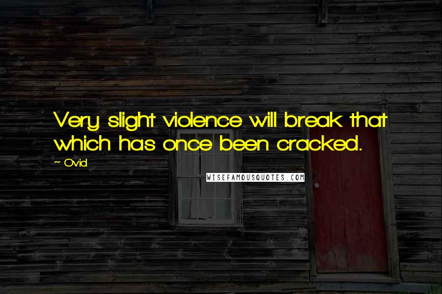 Ovid Quotes: Very slight violence will break that which has once been cracked.