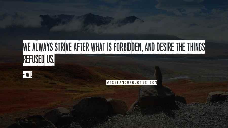 Ovid Quotes: We always strive after what is forbidden, and desire the things refused us.