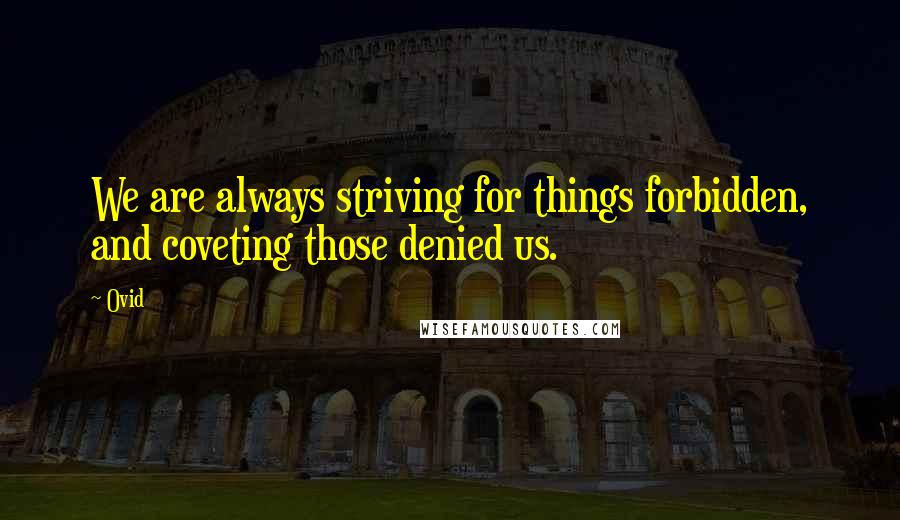 Ovid Quotes: We are always striving for things forbidden, and coveting those denied us.