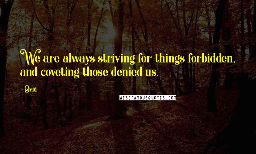 Ovid Quotes: We are always striving for things forbidden, and coveting those denied us.