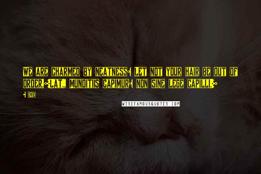 Ovid Quotes: We are charmed by neatness: Let not your hair be out of order.[Lat., Munditiis capimur: non sine lege capilli.]