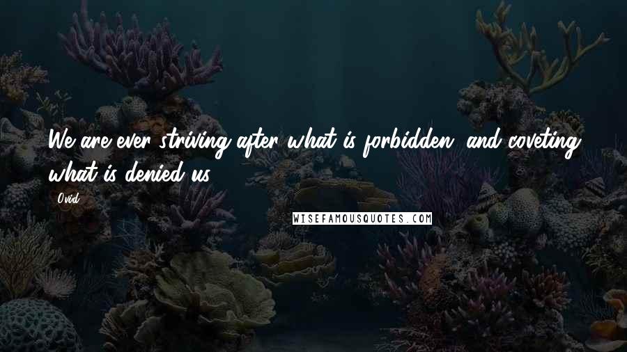 Ovid Quotes: We are ever striving after what is forbidden, and coveting what is denied us.