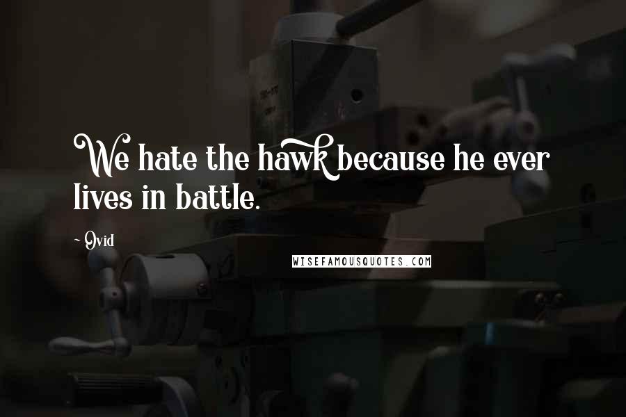 Ovid Quotes: We hate the hawk because he ever lives in battle.