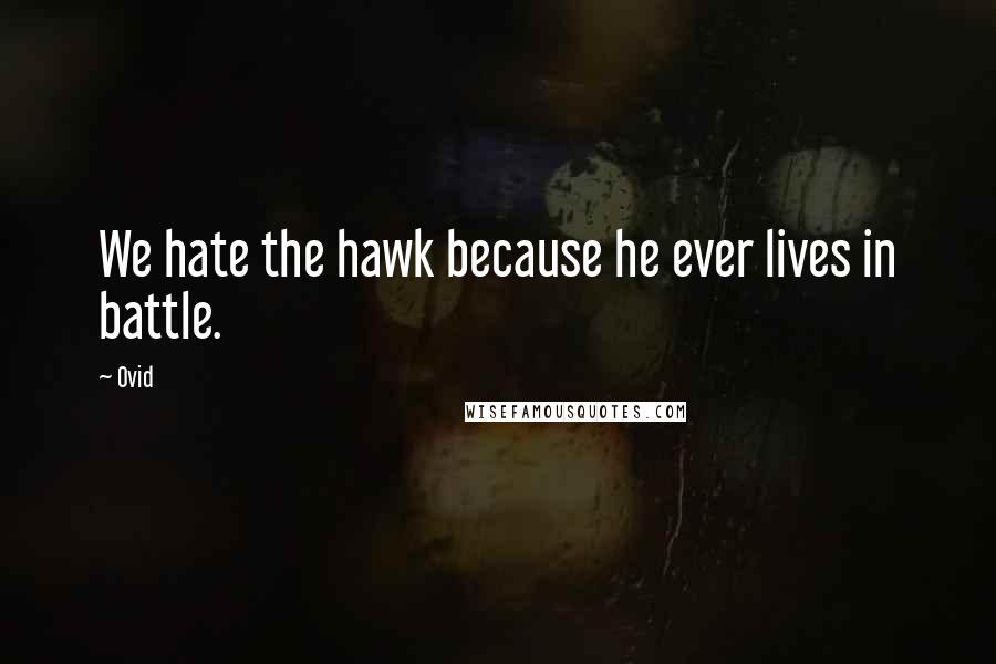 Ovid Quotes: We hate the hawk because he ever lives in battle.