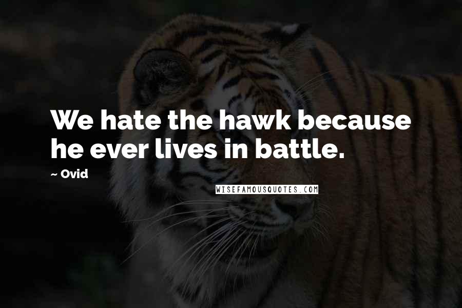 Ovid Quotes: We hate the hawk because he ever lives in battle.