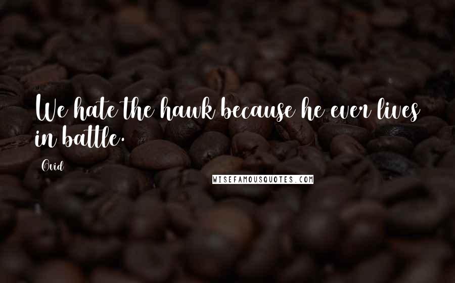 Ovid Quotes: We hate the hawk because he ever lives in battle.