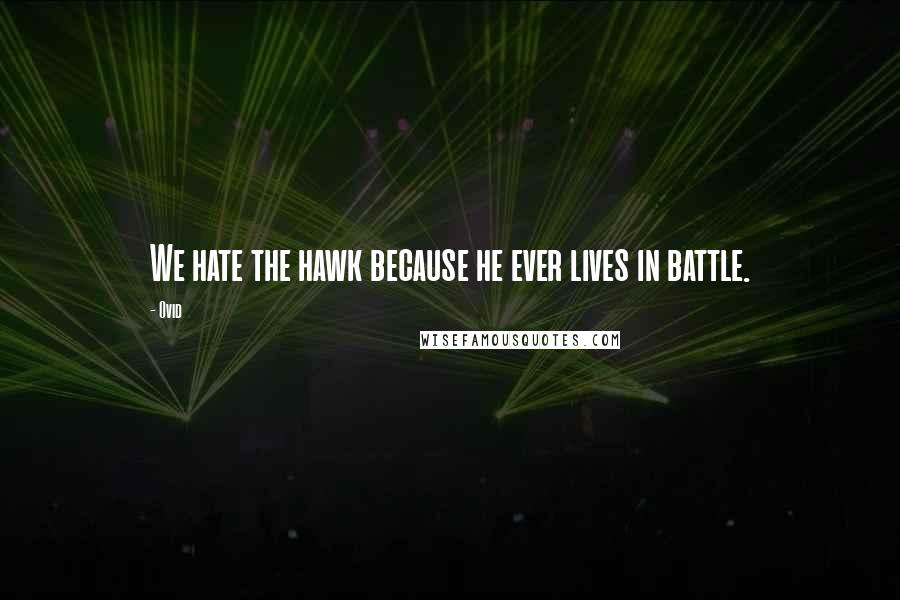 Ovid Quotes: We hate the hawk because he ever lives in battle.