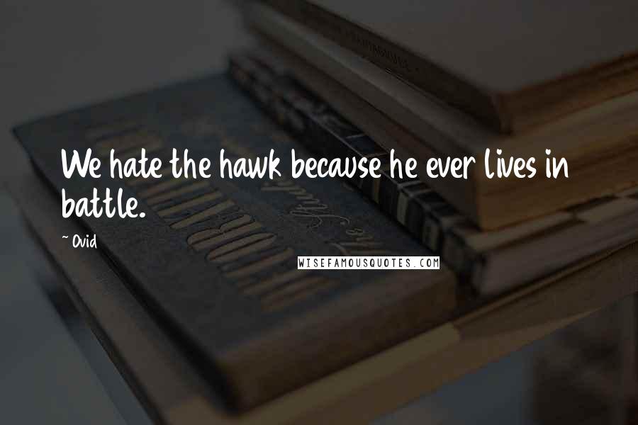 Ovid Quotes: We hate the hawk because he ever lives in battle.