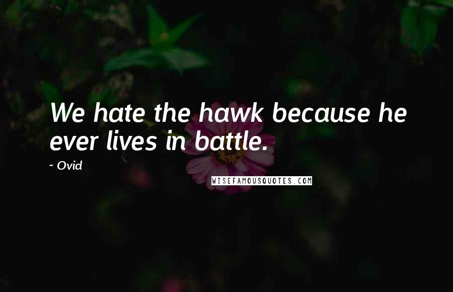 Ovid Quotes: We hate the hawk because he ever lives in battle.