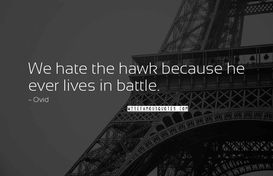 Ovid Quotes: We hate the hawk because he ever lives in battle.