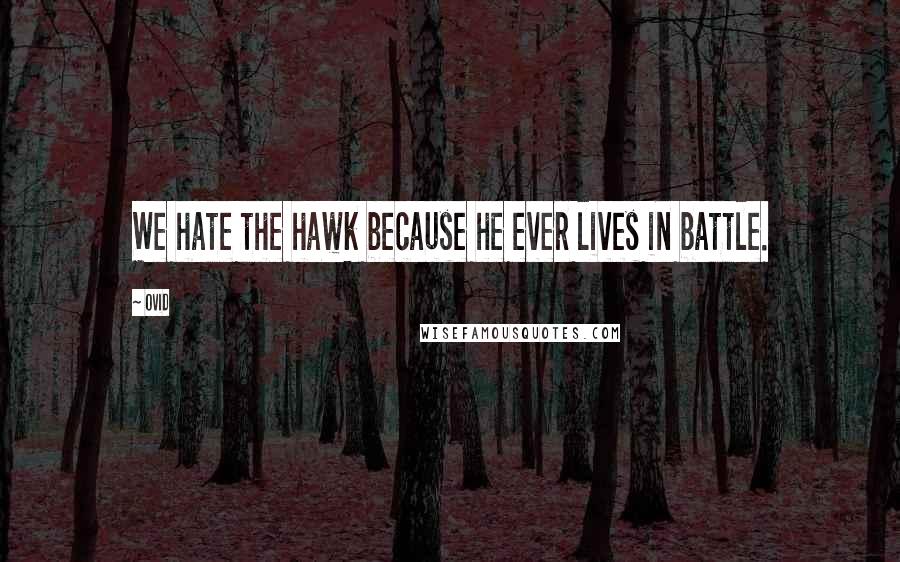 Ovid Quotes: We hate the hawk because he ever lives in battle.