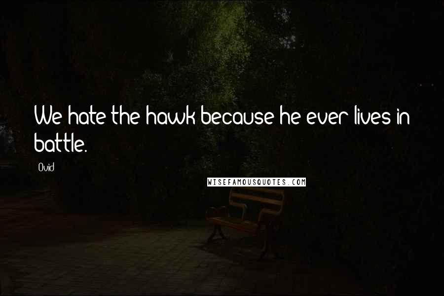 Ovid Quotes: We hate the hawk because he ever lives in battle.