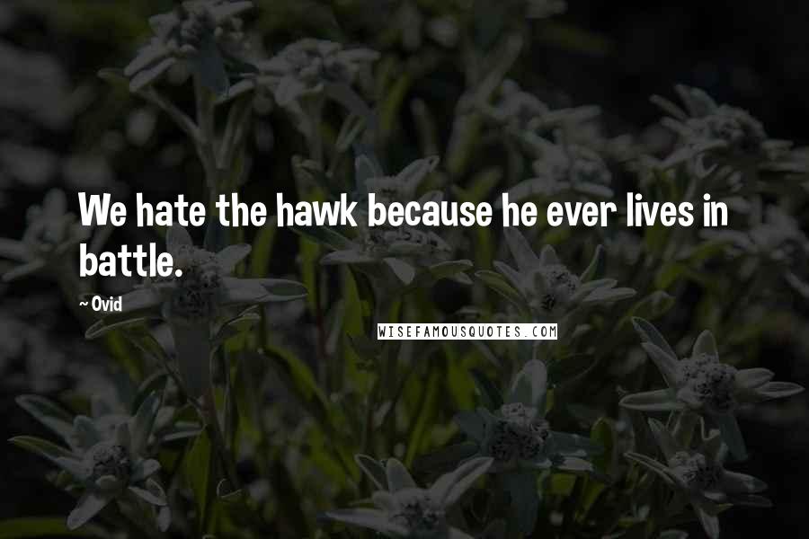 Ovid Quotes: We hate the hawk because he ever lives in battle.