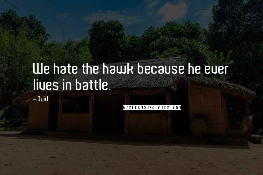 Ovid Quotes: We hate the hawk because he ever lives in battle.
