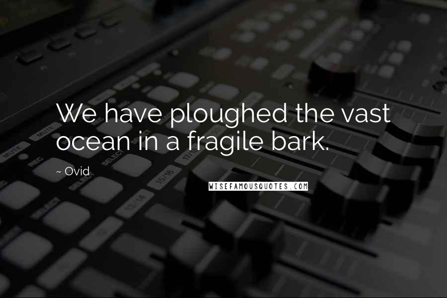 Ovid Quotes: We have ploughed the vast ocean in a fragile bark.