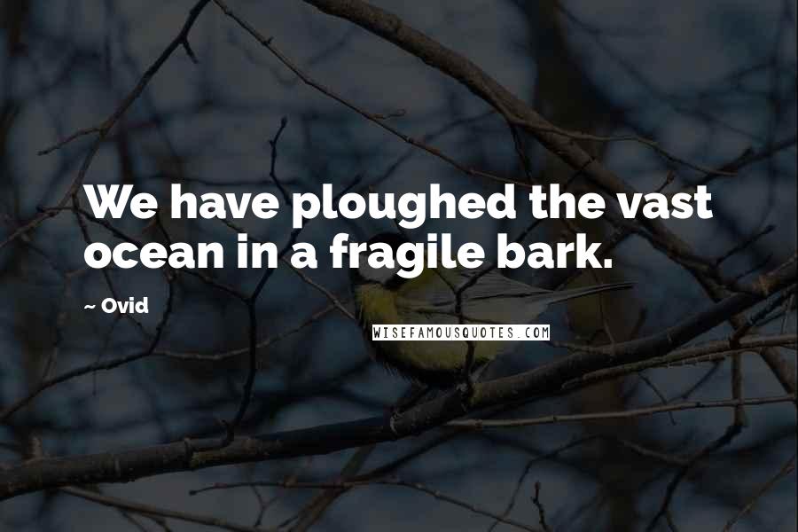 Ovid Quotes: We have ploughed the vast ocean in a fragile bark.