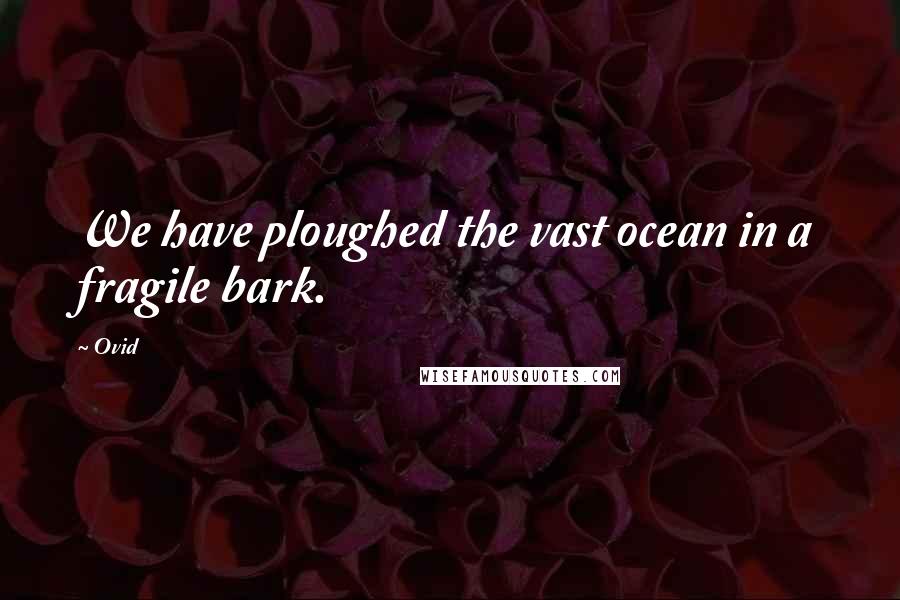 Ovid Quotes: We have ploughed the vast ocean in a fragile bark.