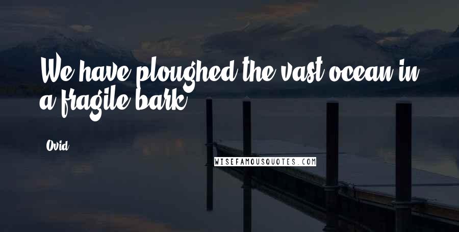 Ovid Quotes: We have ploughed the vast ocean in a fragile bark.