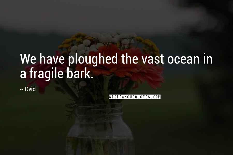 Ovid Quotes: We have ploughed the vast ocean in a fragile bark.