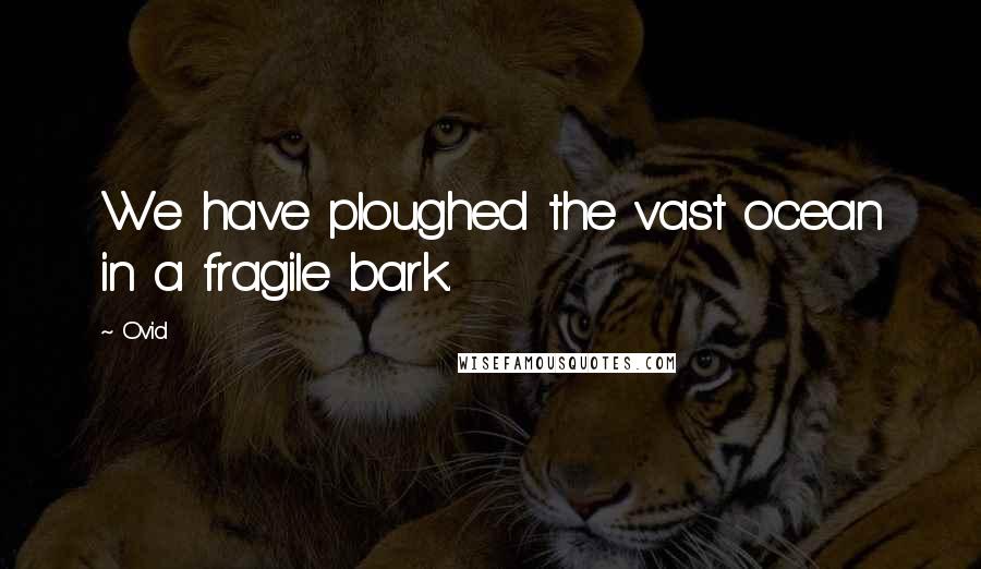 Ovid Quotes: We have ploughed the vast ocean in a fragile bark.