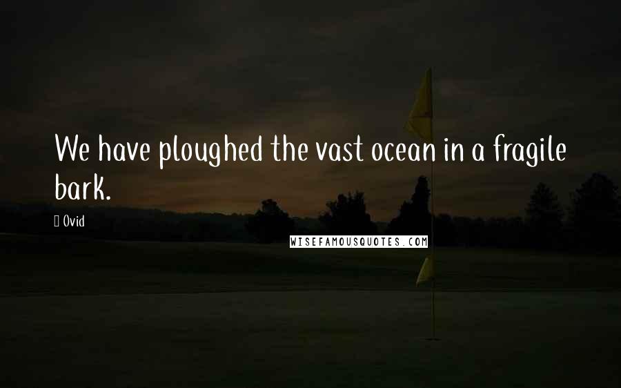 Ovid Quotes: We have ploughed the vast ocean in a fragile bark.