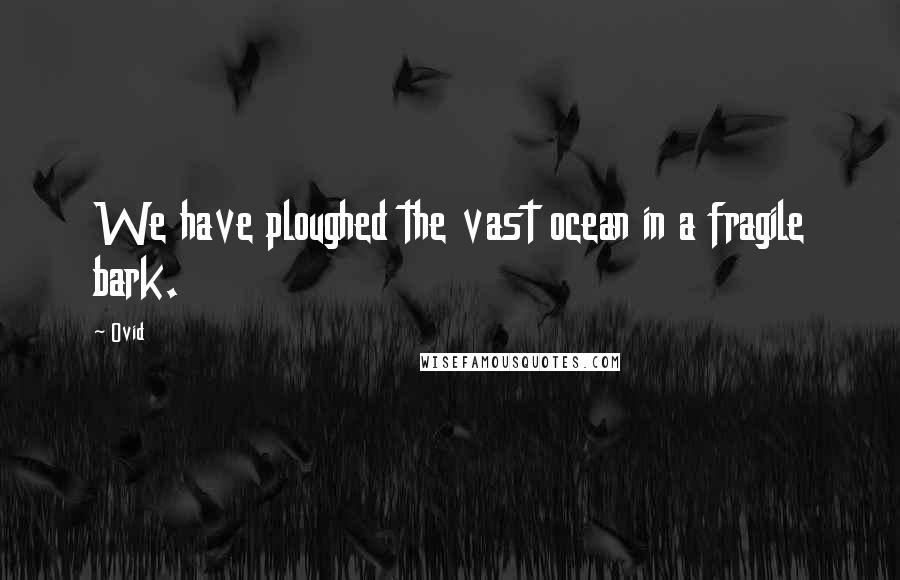 Ovid Quotes: We have ploughed the vast ocean in a fragile bark.