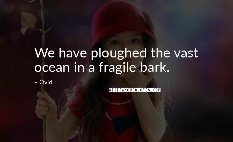 Ovid Quotes: We have ploughed the vast ocean in a fragile bark.
