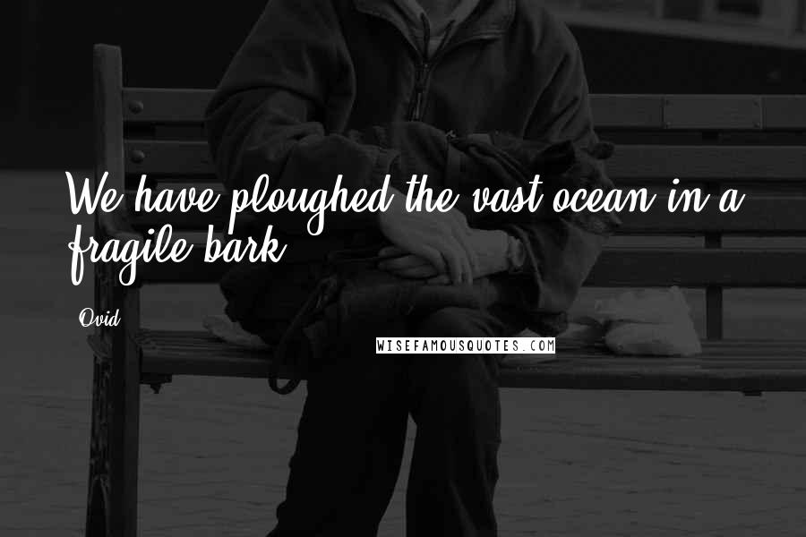 Ovid Quotes: We have ploughed the vast ocean in a fragile bark.