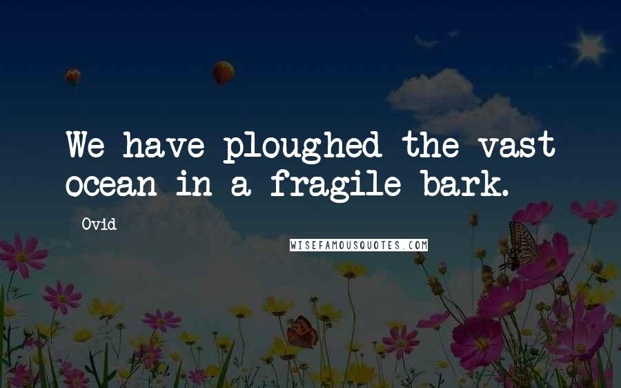 Ovid Quotes: We have ploughed the vast ocean in a fragile bark.