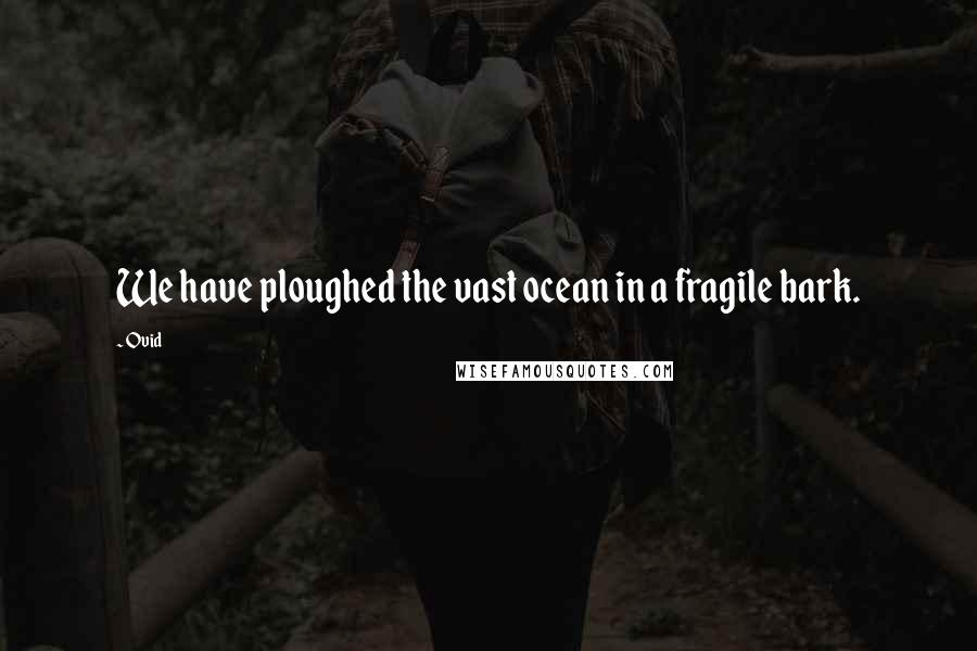 Ovid Quotes: We have ploughed the vast ocean in a fragile bark.